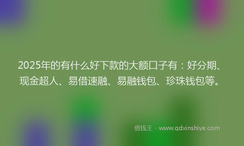 2025年的有什么好下款的大额口子有：好分期、现金超人、易借速融、易融钱包、珍珠钱包等。