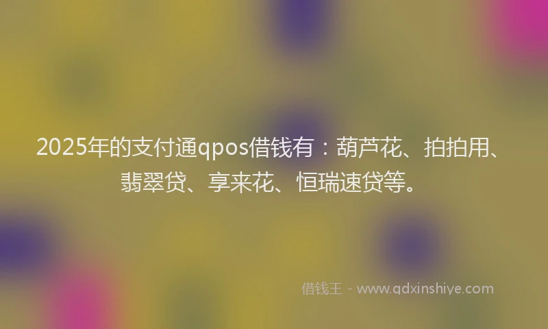 2025年的支付通qpos借钱有：葫芦花、拍拍用、翡翠贷、享来花、恒瑞速贷等。