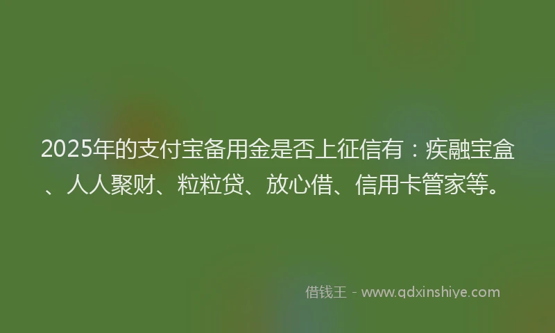 2025年的支付宝备用金是否上征信有：疾融宝盒、人人聚财、粒粒贷、放心借、信用卡管家等。