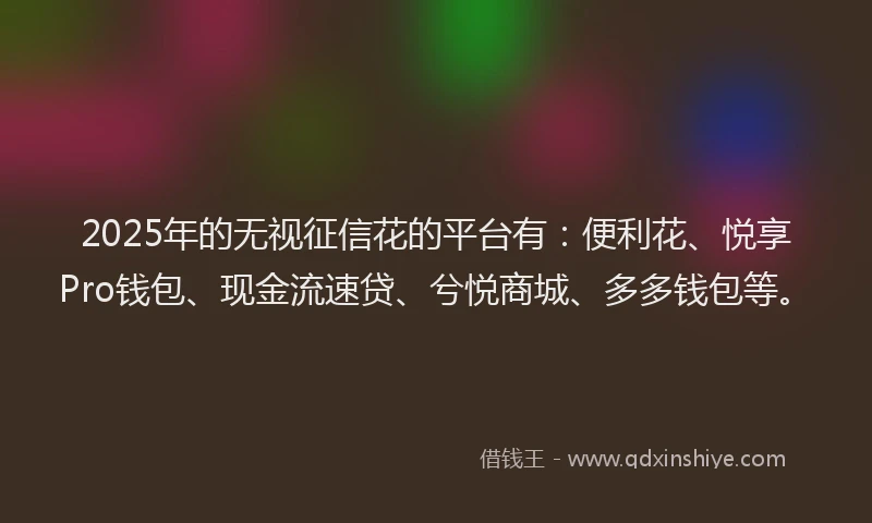 2025年的无视征信花的平台有：便利花、悦享Pro钱包、现金流速贷、兮悦商城、多多钱包等。