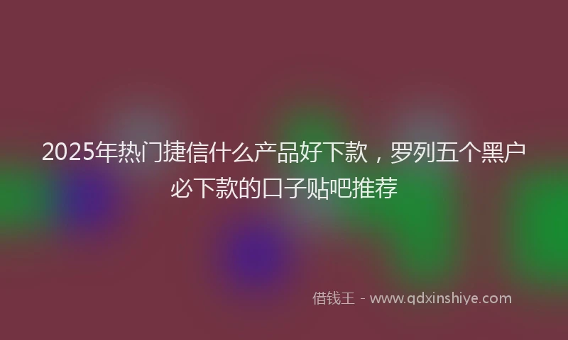 2025年热门捷信什么产品好下款，罗列五个黑户必下款的口子贴吧推荐