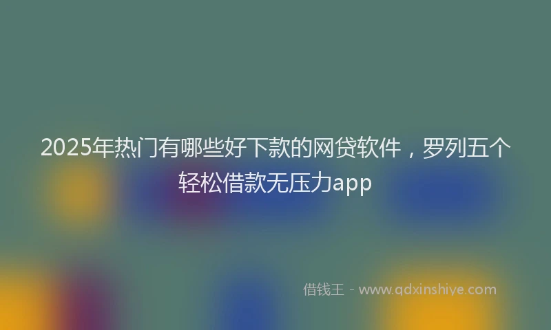 2025年热门有哪些好下款的网贷软件，罗列五个轻松借款无压力app