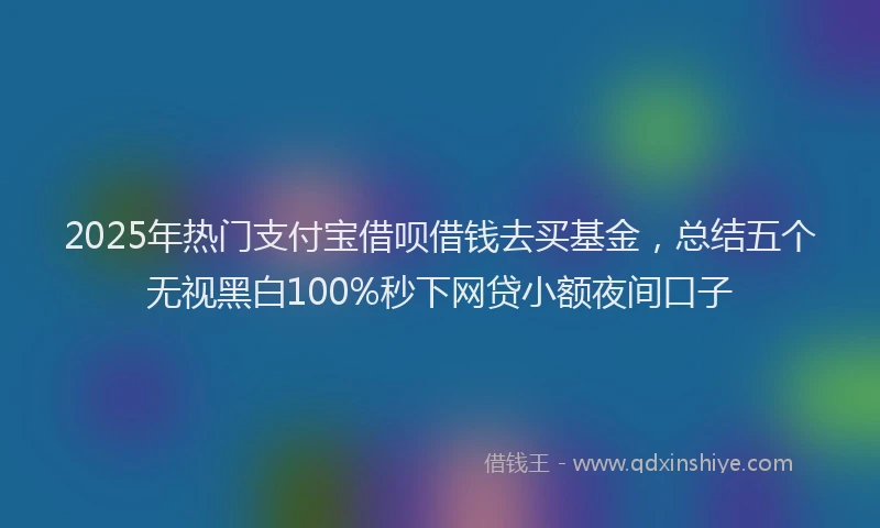 2025年热门支付宝借呗借钱去买基金，总结五个无视黑白100%秒下网贷小额夜间口子