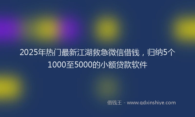 2025年热门最新江湖救急微信借钱，归纳5个1000至5000的小额贷款软件