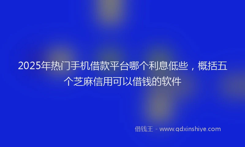 2025年热门手机借款平台哪个利息低些，概括五个芝麻信用可以借钱的软件