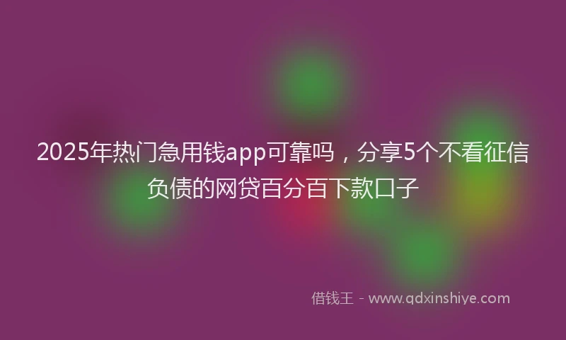 2025年热门急用钱app可靠吗，分享5个不看征信负债的网贷百分百下款口子