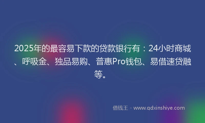 2025年的最容易下款的贷款银行有：24小时商城、呼吸金、独品易购、普惠Pro钱包、易借速贷融等。