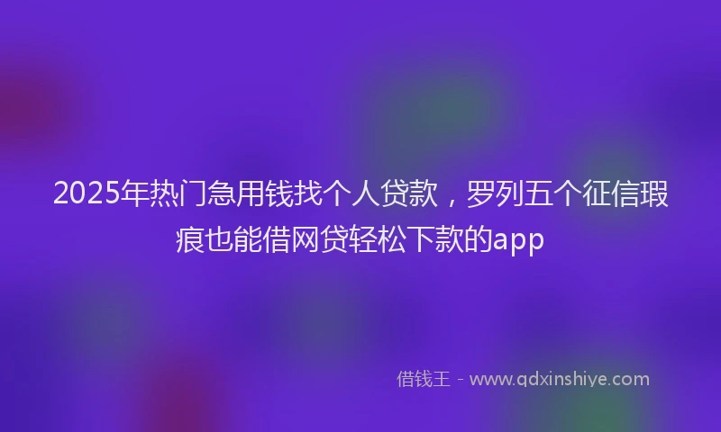 2025年热门急用钱找个人贷款，罗列五个征信瑕疵也能借网贷轻松下款的app