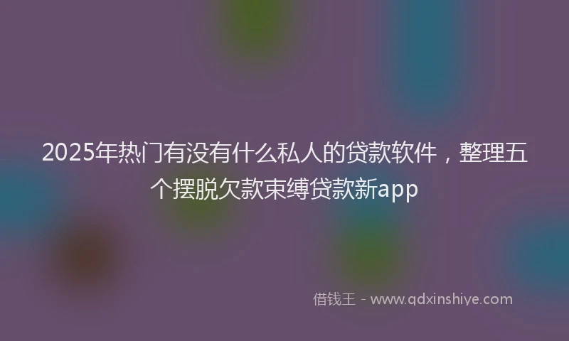 2025年热门有没有什么私人的贷款软件，整理五个摆脱欠款束缚贷款新app