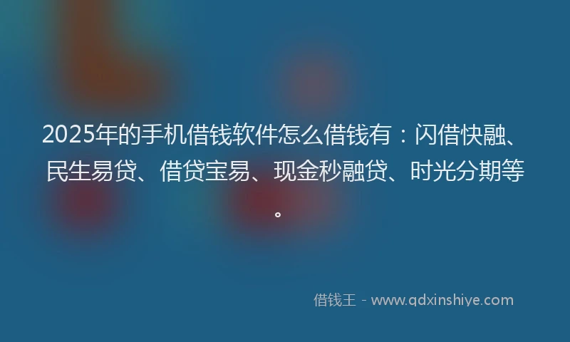 2025年的手机借钱软件怎么借钱有：闪借快融、民生易贷、借贷宝易、现金秒融贷、时光分期等。