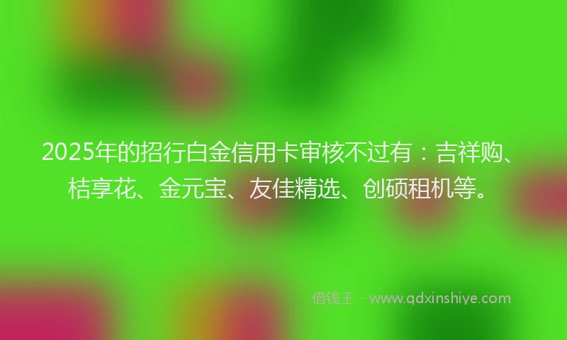 2025年的招行白金信用卡审核不过有：吉祥购、桔享花、金元宝、友佳精选、创硕租机等。