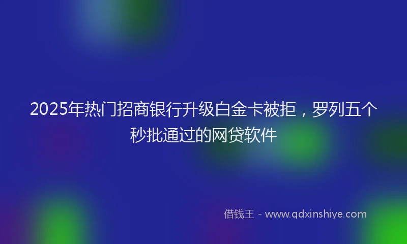 2025年热门招商银行升级白金卡被拒，罗列五个秒批通过的网贷软件