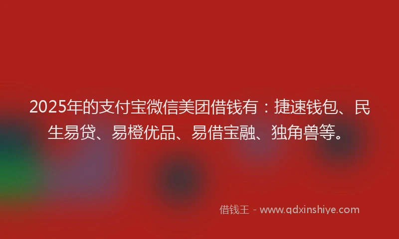 2025年的支付宝微信美团借钱有：捷速钱包、民生易贷、易橙优品、易借宝融、独角兽等。
