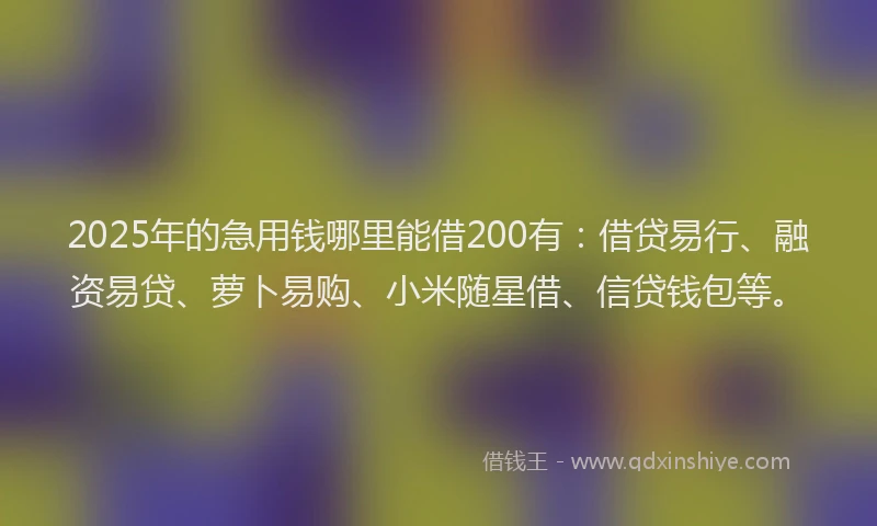 2025年的急用钱哪里能借200有：借贷易行、融资易贷、萝卜易购、小米随星借、信贷钱包等。