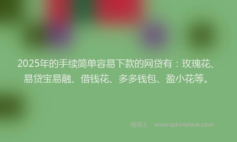 2025年的手续简单容易下款的网贷有：玫瑰花、易贷宝易融、借钱花、多多钱包、盈小花等。