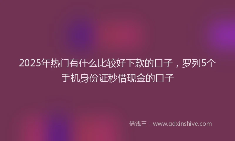 2025年热门有什么比较好下款的口子，罗列5个手机身份证秒借现金的口子