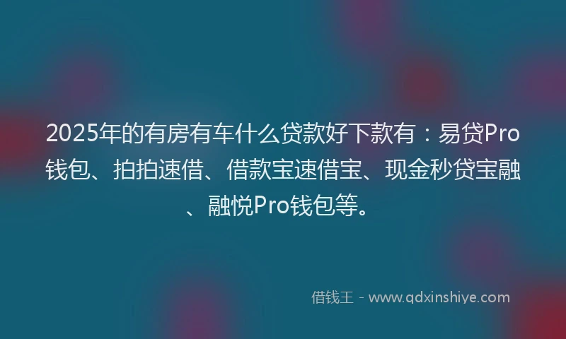 2025年的有房有车什么贷款好下款有：易贷Pro钱包、拍拍速借、借款宝速借宝、现金秒贷宝融、融悦Pro钱包等。