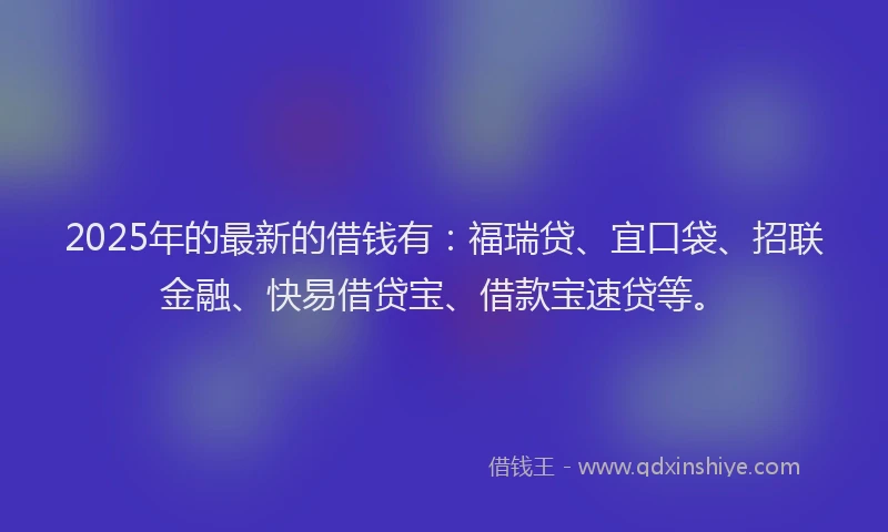 2025年的最新的借钱有：福瑞贷、宜口袋、招联金融、快易借贷宝、借款宝速贷等。