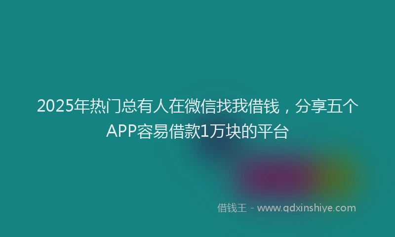 2025年热门总有人在微信找我借钱，分享五个APP容易借款1万块的平台