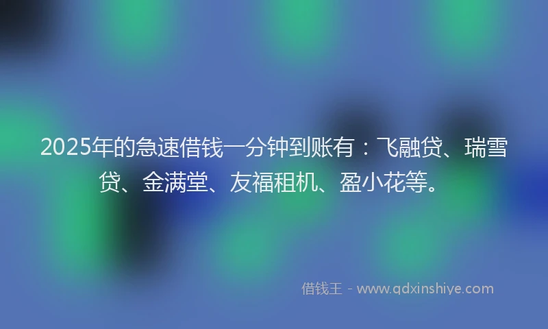 2025年的急速借钱一分钟到账有：飞融贷、瑞雪贷、金满堂、友福租机、盈小花等。