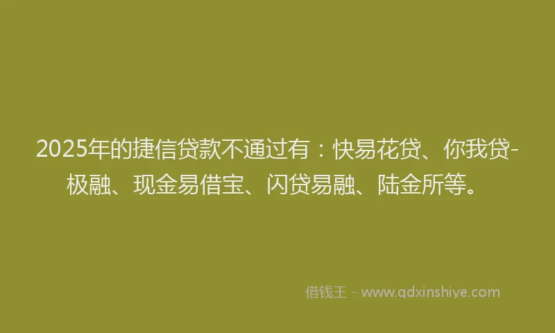 2025年的捷信贷款不通过有：快易花贷、你我贷-极融、现金易借宝、闪贷易融、陆金所等。