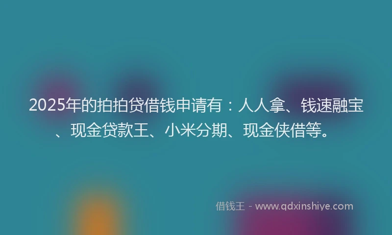 2025年的拍拍贷借钱申请有：人人拿、钱速融宝、现金贷款王、小米分期、现金侠借等。