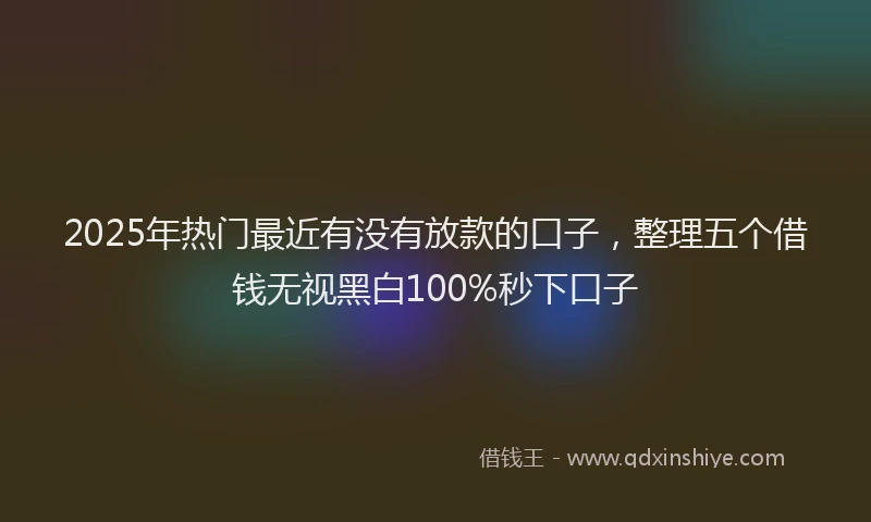 2025年热门最近有没有放款的口子，整理五个借钱无视黑白100%秒下口子