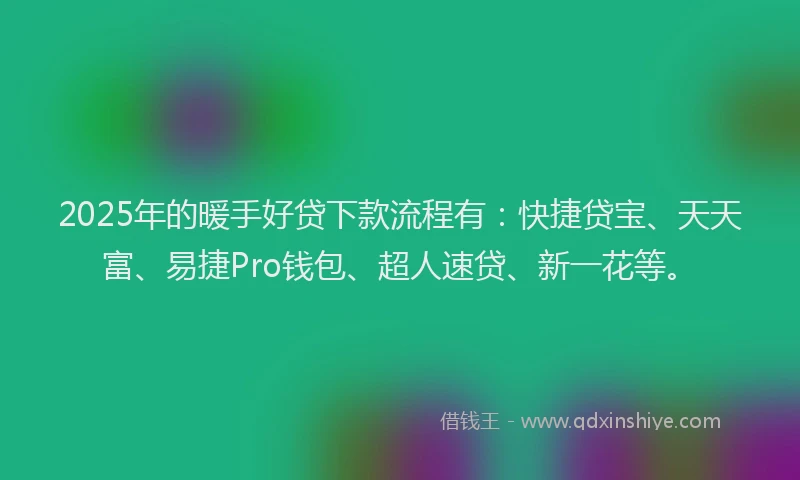2025年的暖手好贷下款流程有：快捷贷宝、天天富、易捷Pro钱包、超人速贷、新一花等。