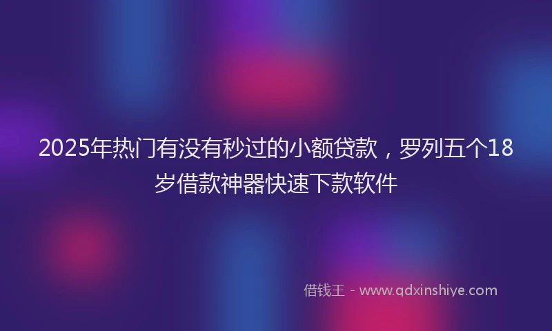 2025年热门有没有秒过的小额贷款，罗列五个18岁借款神器快速下款软件