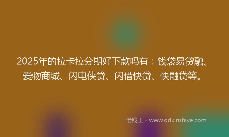 2025年的拉卡拉分期好下款吗有：钱袋易贷融、爱物商城、闪电侠贷、闪借快贷、快融贷等。