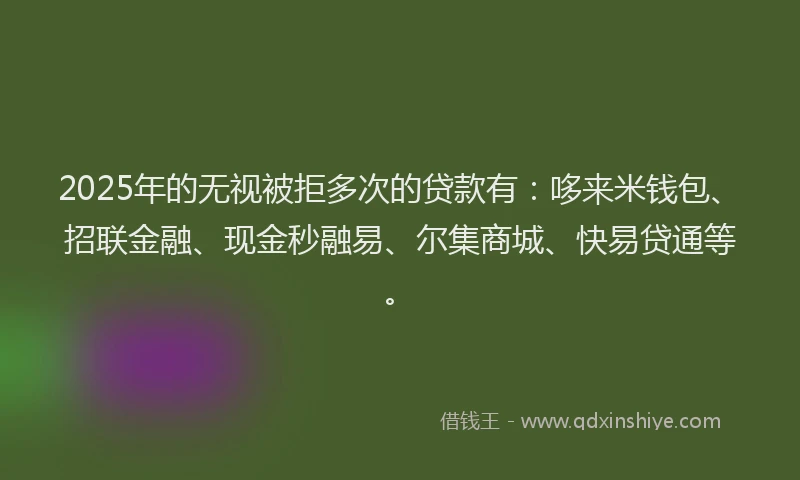 2025年的无视被拒多次的贷款有：哆来米钱包、招联金融、现金秒融易、尔集商城、快易贷通等。