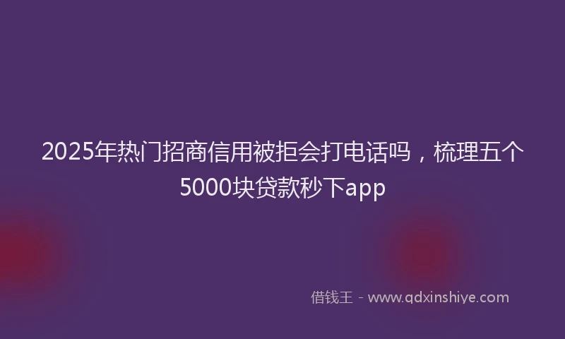 2025年热门招商信用被拒会打电话吗，梳理五个5000块贷款秒下app