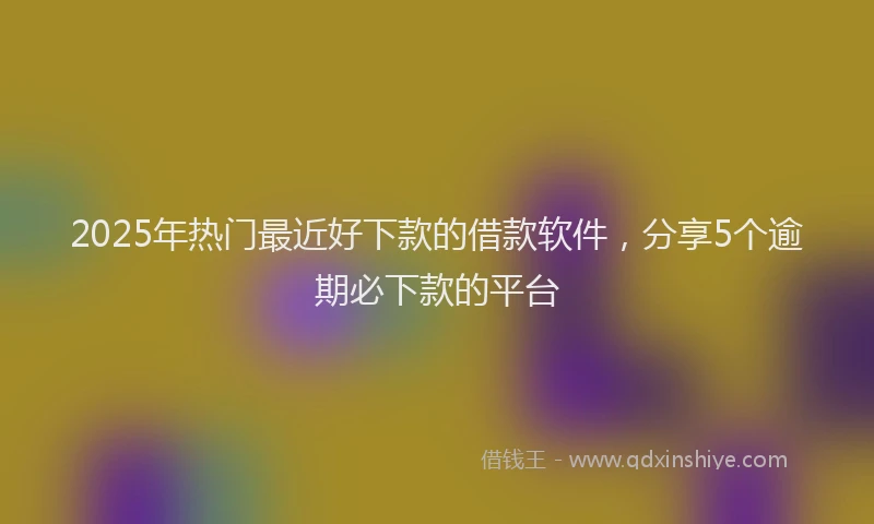 2025年热门最近好下款的借款软件，分享5个逾期必下款的平台