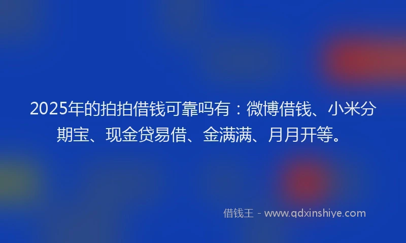 2025年的拍拍借钱可靠吗有：微博借钱、小米分期宝、现金贷易借、金满满、月月开等。