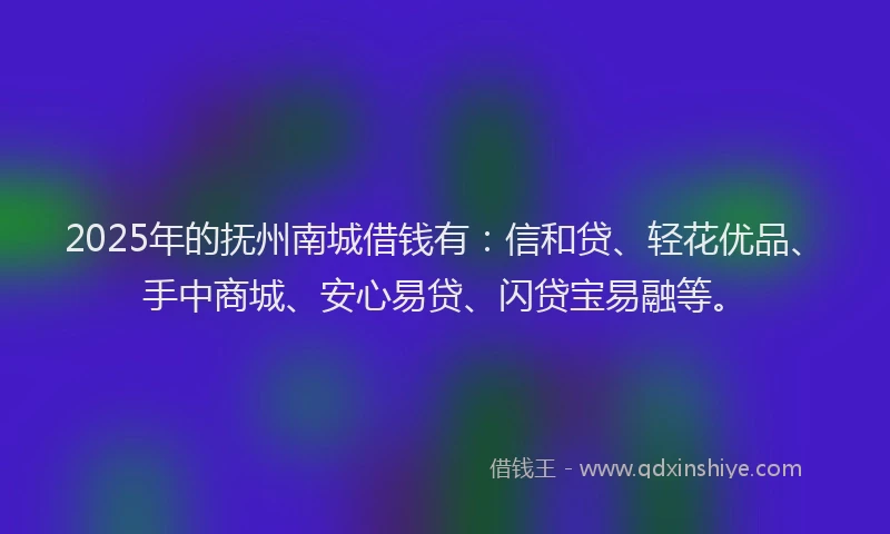 2025年的抚州南城借钱有：信和贷、轻花优品、手中商城、安心易贷、闪贷宝易融等。