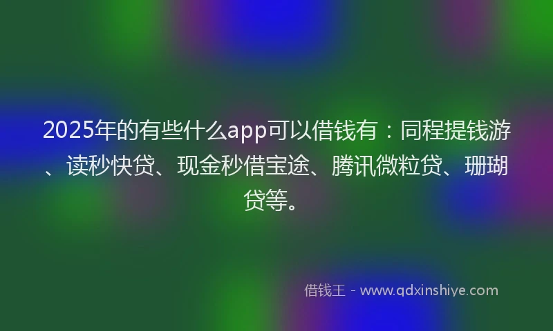 2025年的有些什么app可以借钱有：同程提钱游、读秒快贷、现金秒借宝途、腾讯微粒贷、珊瑚贷等。