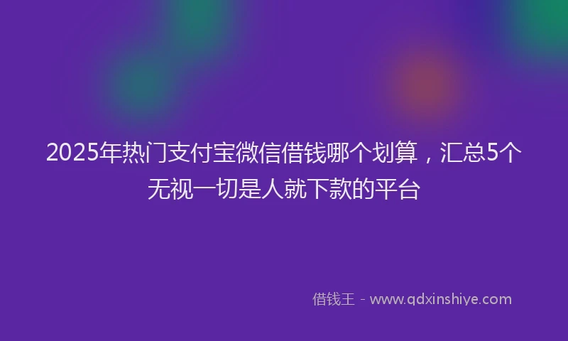 2025年热门支付宝微信借钱哪个划算，汇总5个无视一切是人就下款的平台