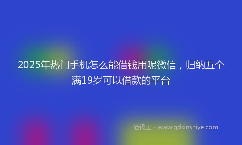 2025年热门手机怎么能借钱用呢微信，归纳五个满19岁可以借款的平台