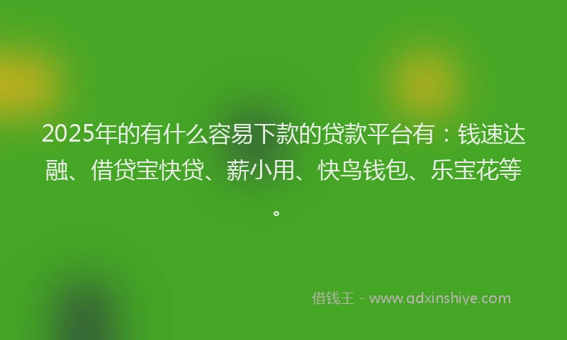 2025年的有什么容易下款的贷款平台有：钱速达融、借贷宝快贷、薪小用、快鸟钱包、乐宝花等。