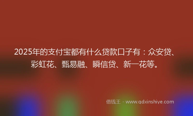 2025年的支付宝都有什么贷款口子有：众安贷、彩虹花、甄易融、瞬信贷、新一花等。