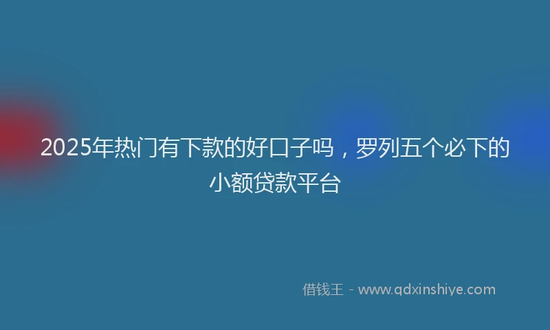 2025年热门有下款的好口子吗，罗列五个必下的小额贷款平台
