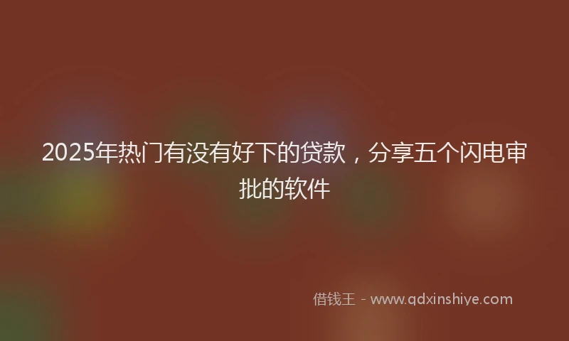 2025年热门有没有好下的贷款，分享五个闪电审批的软件