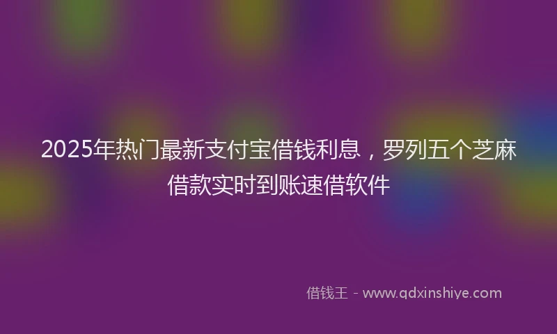 2025年热门最新支付宝借钱利息，罗列五个芝麻借款实时到账速借软件