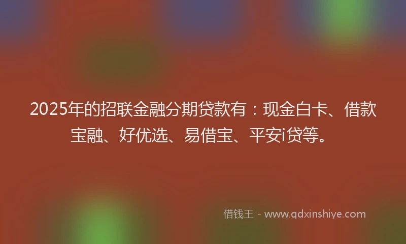 2025年的招联金融分期贷款有：现金白卡、借款宝融、好优选、易借宝、平安i贷等。