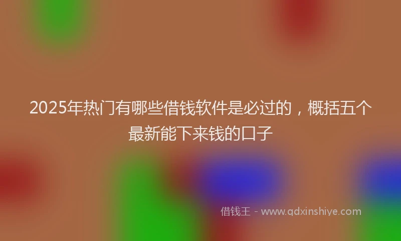 2025年热门有哪些借钱软件是必过的，概括五个最新能下来钱的口子