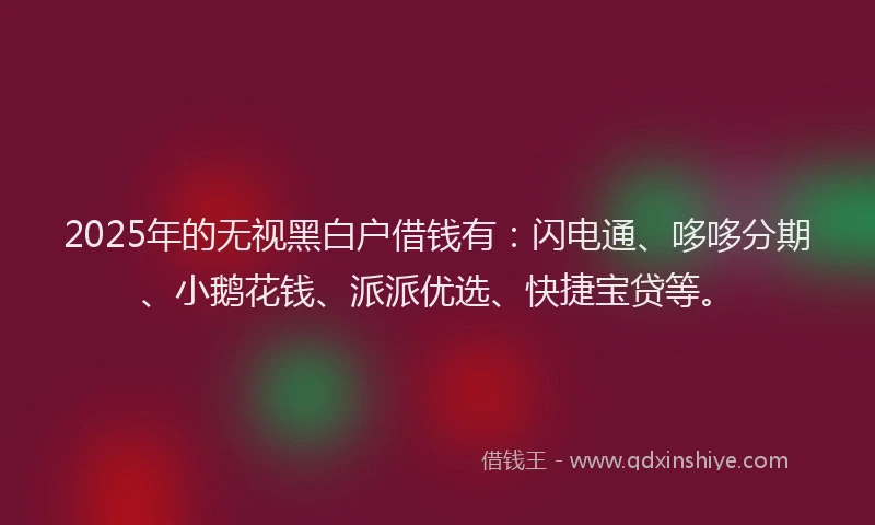2025年的无视黑白户借钱有：闪电通、哆哆分期、小鹅花钱、派派优选、快捷宝贷等。