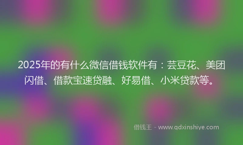 2025年的有什么微信借钱软件有：芸豆花、美团闪借、借款宝速贷融、好易借、小米贷款等。