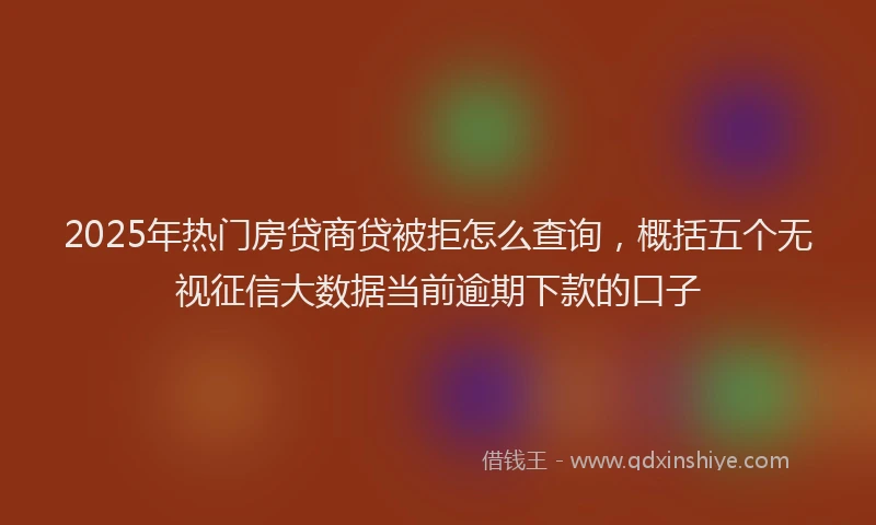 2025年热门房贷商贷被拒怎么查询，概括五个无视征信大数据当前逾期下款的口子