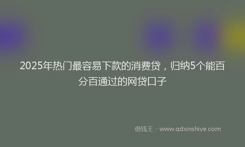 2025年热门最容易下款的消费贷，归纳5个能百分百通过的网贷口子