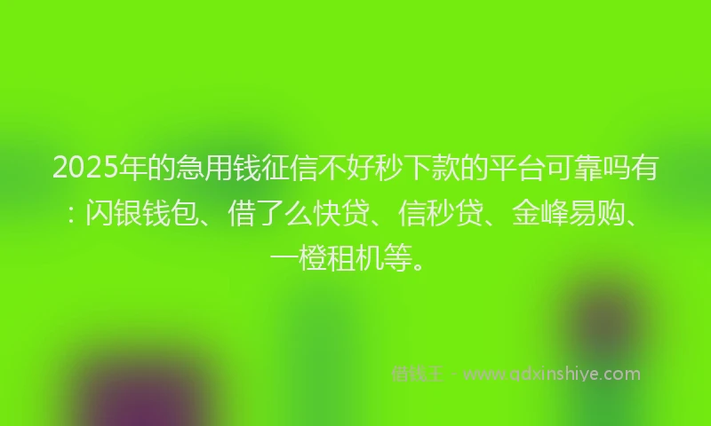 2025年的急用钱征信不好秒下款的平台可靠吗有：闪银钱包、借了么快贷、信秒贷、金峰易购、一橙租机等。